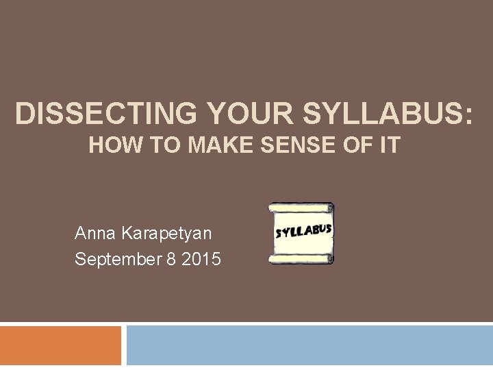 DISSECTING YOUR SYLLABUS: HOW TO MAKE SENSE OF IT Anna Karapetyan September 8 2015