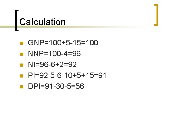 Calculation n n GNP=100+5 -15=100 NNP=100 -4=96 NI=96 -6+2=92 PI=92 -5 -6 -10+5+15=91 DPI=91