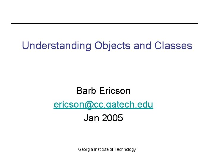 Understanding Objects and Classes Barb Ericson ericson@cc. gatech. edu Jan 2005 Georgia Institute of