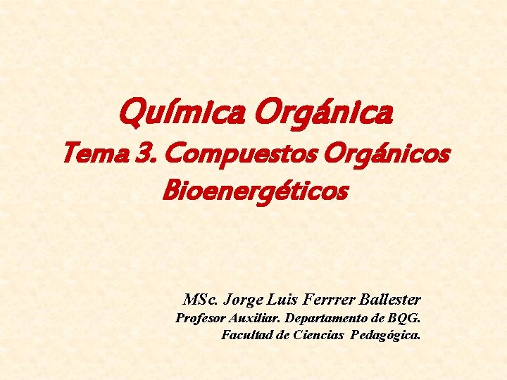 Química Orgánica Tema 3. Compuestos Orgánicos Bioenergéticos MSc. Jorge Luis Ferrrer Ballester Profesor Auxiliar.