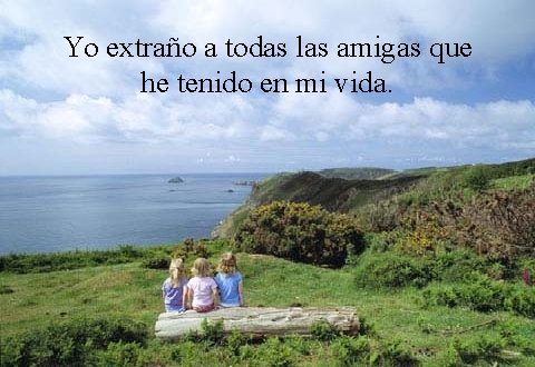 Yo extraño a todas las amigas que he tenido en mi vida. 