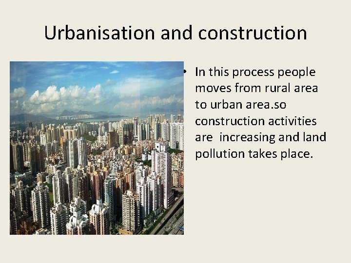 Urbanisation and construction • In this process people moves from rural area to urban