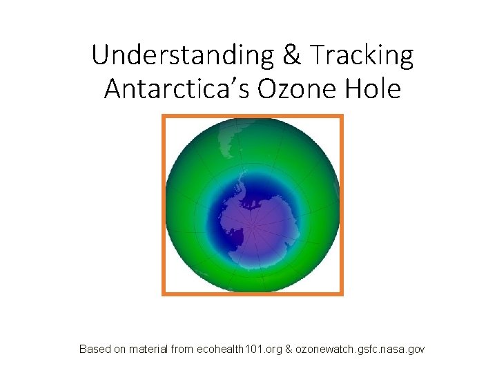 Understanding & Tracking Antarctica’s Ozone Hole Based on material from ecohealth 101. org &