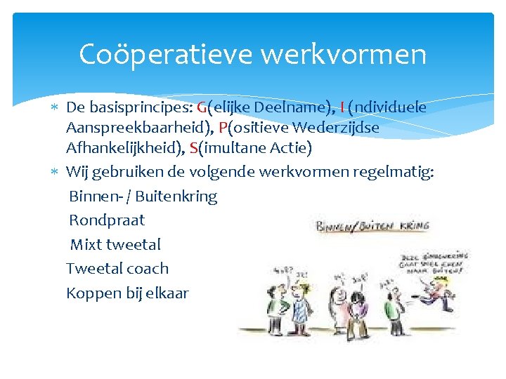 Coöperatieve werkvormen De basisprincipes: G(elijke Deelname), I (ndividuele Aanspreekbaarheid), P(ositieve Wederzijdse Afhankelijkheid), S(imultane Actie)