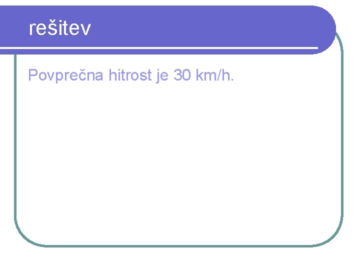 rešitev Povprečna hitrost je 30 km/h. 