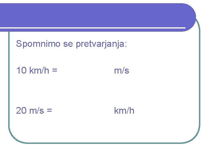 Spomnimo se pretvarjanja: 10 km/h = m/s 20 m/s = km/h 