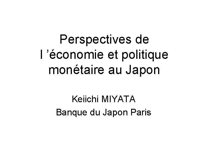 Perspectives de l ’économie et politique monétaire au Japon Keiichi MIYATA Banque du Japon
