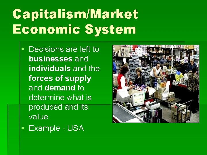 Capitalism/Market Economic System § Decisions are left to businesses and individuals and the forces