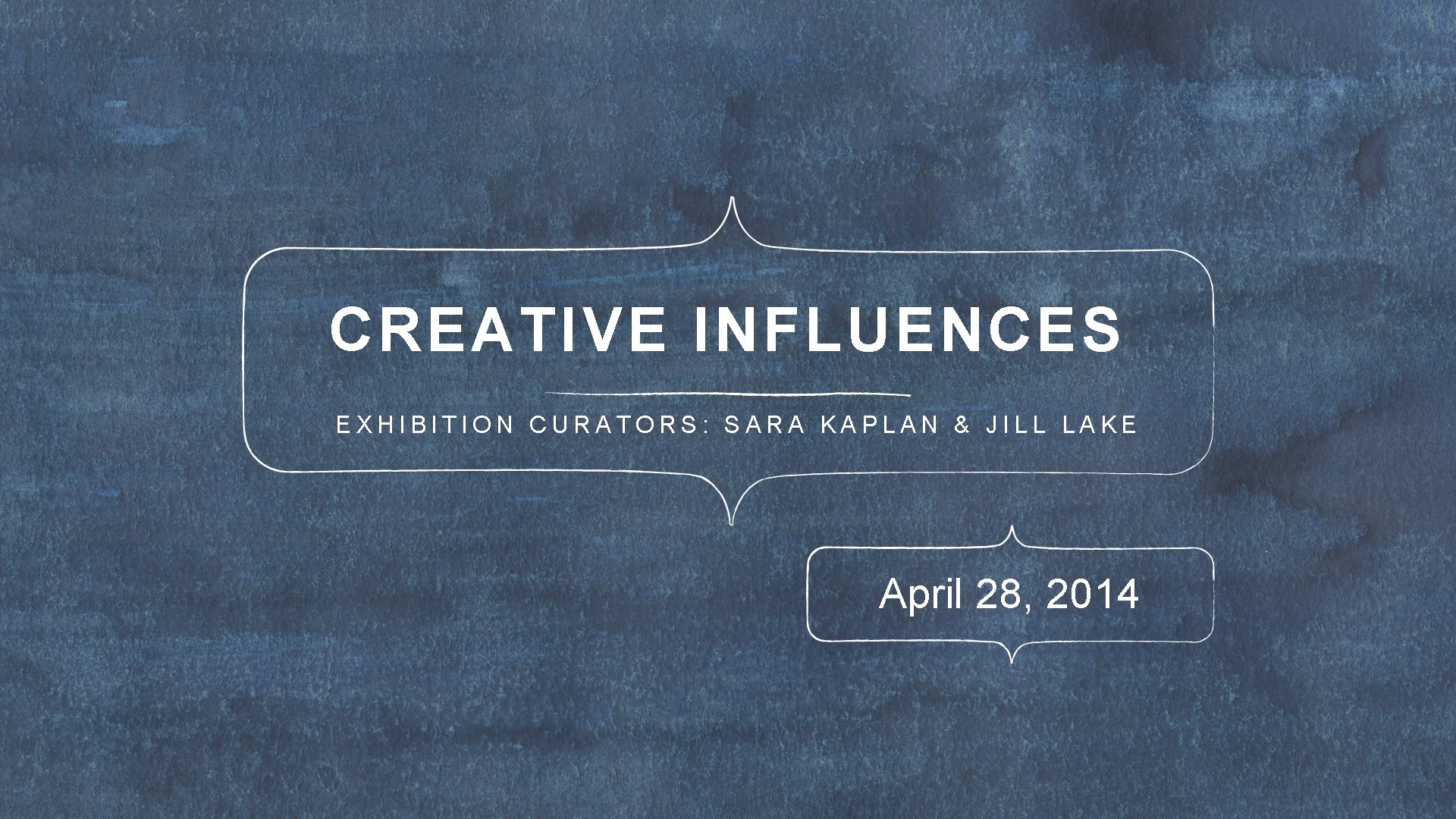CREATIVE INFLUENCES EXHIBITION CURATORS: SARA KAPLAN & JILL LAKE April 28, 2014 