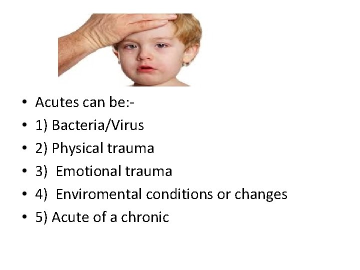  • • • Acutes can be: 1) Bacteria/Virus 2) Physical trauma 3) Emotional