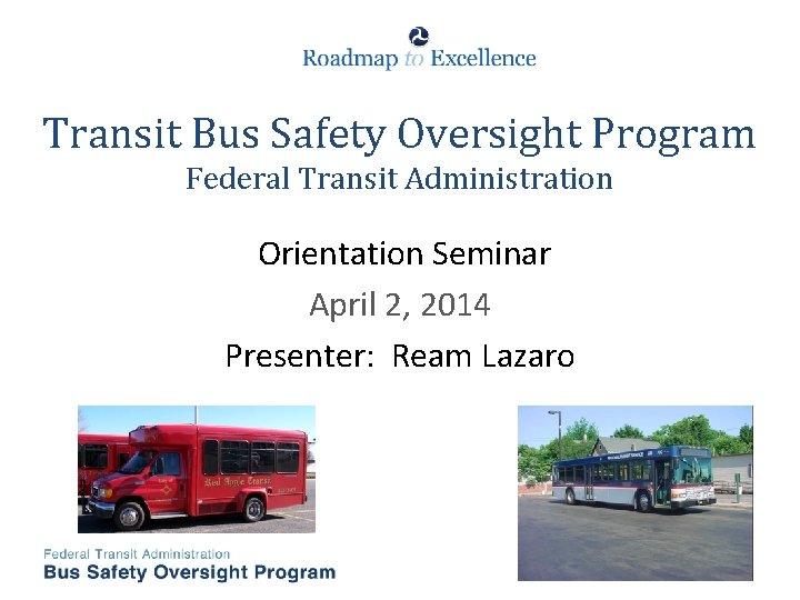 Transit Bus Safety Oversight Program Federal Transit Administration Orientation Seminar April 2, 2014 Presenter: