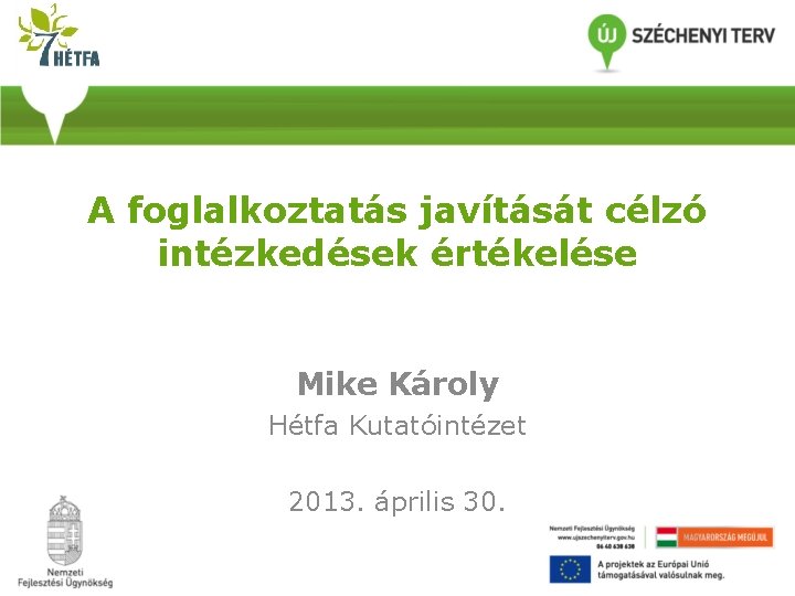 A foglalkoztatás javítását célzó intézkedések értékelése Mike Károly Hétfa Kutatóintézet 2013. április 30. 