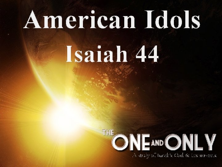 American Idols Isaiah 44 A study of Isaiah’s God & His servants 