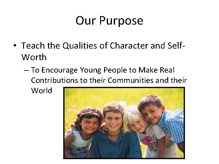 Our Purpose • Teach the Qualities of Character and Self. Worth – To Encourage