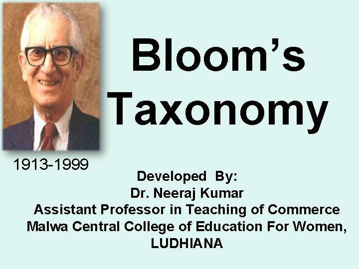 Bloom’s Taxonomy 1913 -1999 Developed By: Dr. Neeraj Kumar Assistant Professor in Teaching of