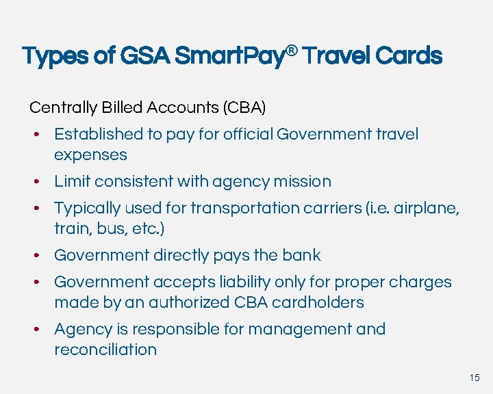 Types of GSA Smart. Pay® Travel Cards Centrally Billed Accounts (CBA) • Established to