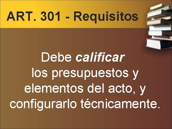 ART. 301 - Requisitos Debe calificar los presupuestos y elementos del acto, y configurarlo