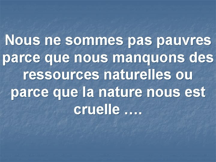 Nous ne sommes pauvres parce que nous manquons des ressources naturelles ou parce que