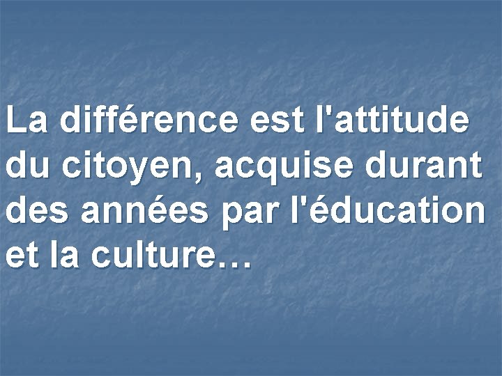 La différence est l'attitude du citoyen, acquise durant des années par l'éducation et la