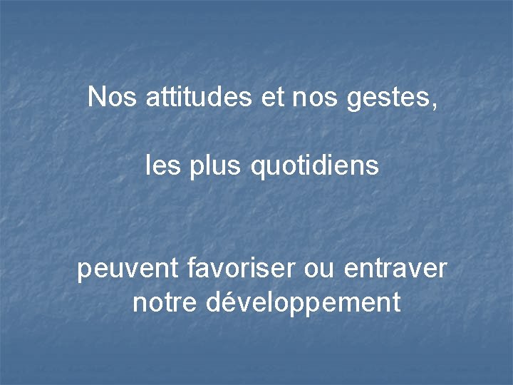 Nos attitudes et nos gestes, les plus quotidiens peuvent favoriser ou entraver notre développement