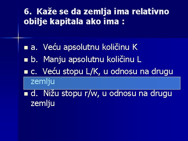 6. Kaže se da zemlja ima relativno obilje kapitala ako ima : a. Veću