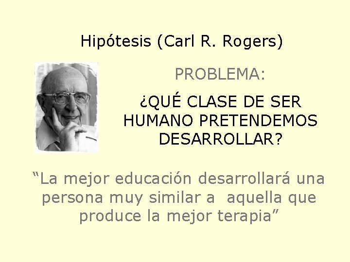 Hipótesis (Carl R. Rogers) PROBLEMA: ¿QUÉ CLASE DE SER HUMANO PRETENDEMOS DESARROLLAR? “La mejor