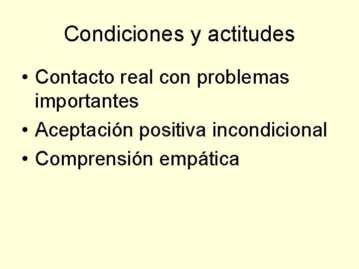 Condiciones y actitudes • Contacto real con problemas importantes • Aceptación positiva incondicional •