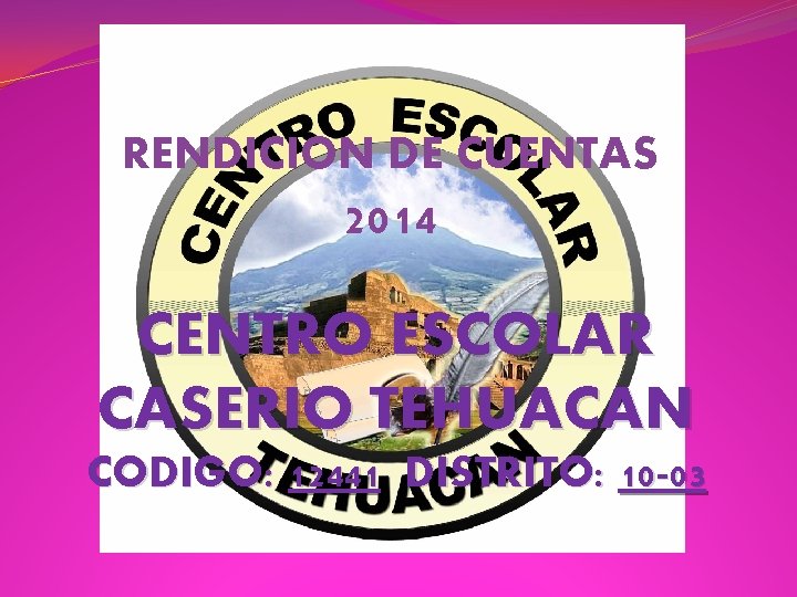 RENDICION DE CUENTAS 2014 CENTRO ESCOLAR CASERIO TEHUACAN CODIGO: 12441 DISTRITO: 10 -03 