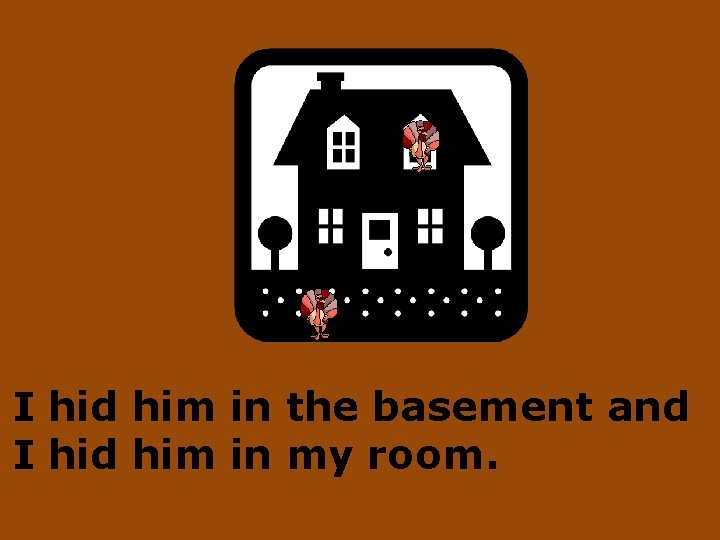 I hid him in the basement and I hid him in my room. 