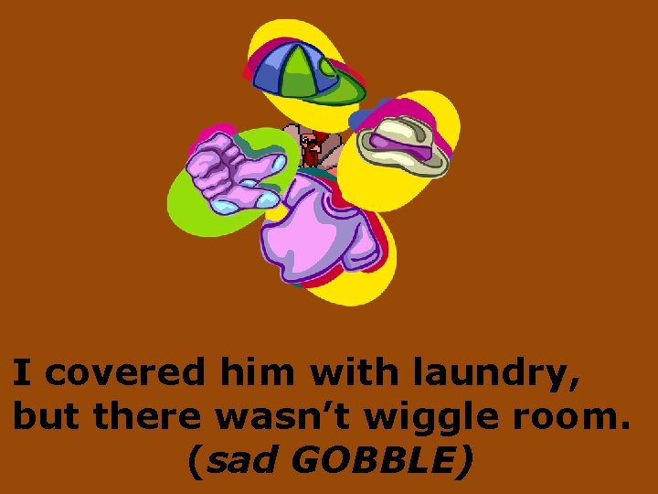 I covered him with laundry, but there wasn’t wiggle room. (sad GOBBLE) 