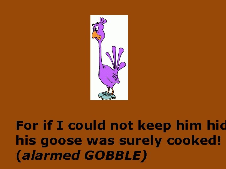 For if I could not keep him hid his goose was surely cooked! (alarmed