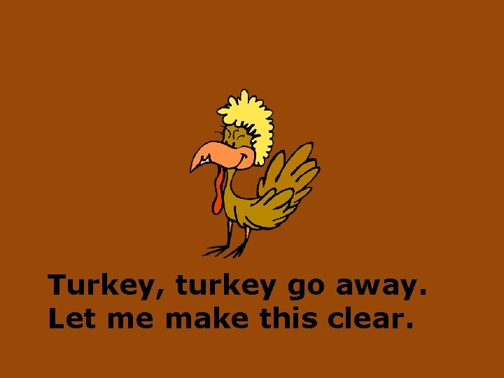 Turkey, turkey go away. Let me make this clear. 