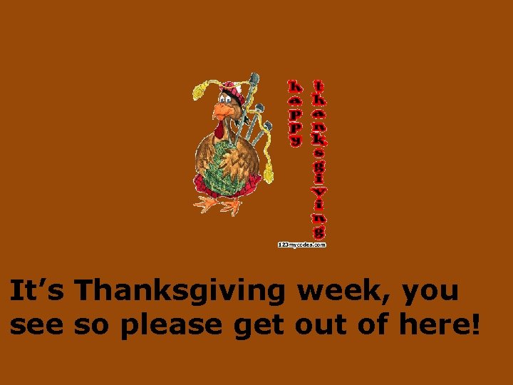 It’s Thanksgiving week, you see so please get out of here! 