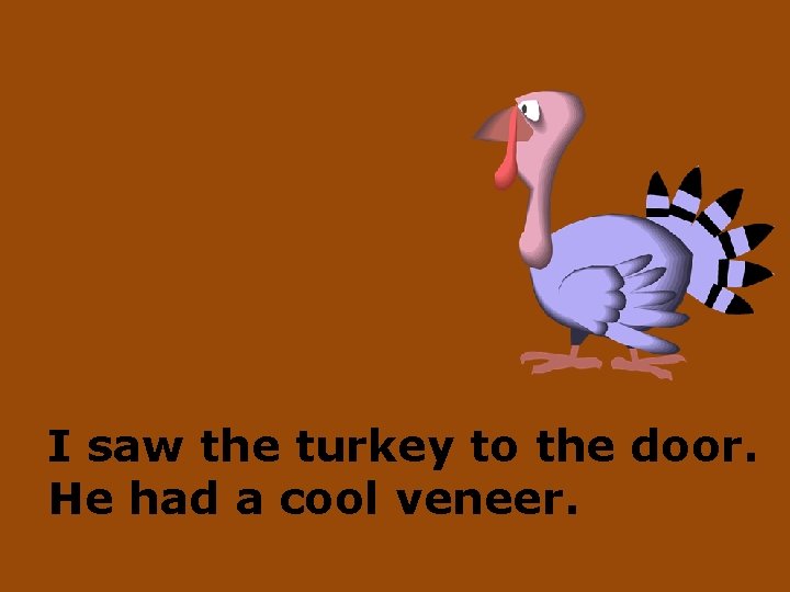 I saw the turkey to the door. He had a cool veneer. 