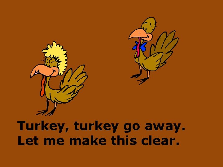 Turkey, turkey go away. Let me make this clear. 