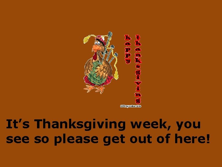 It’s Thanksgiving week, you see so please get out of here! 