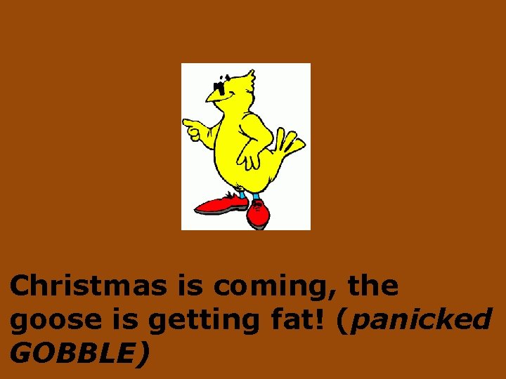 Christmas is coming, the goose is getting fat! (panicked GOBBLE) 