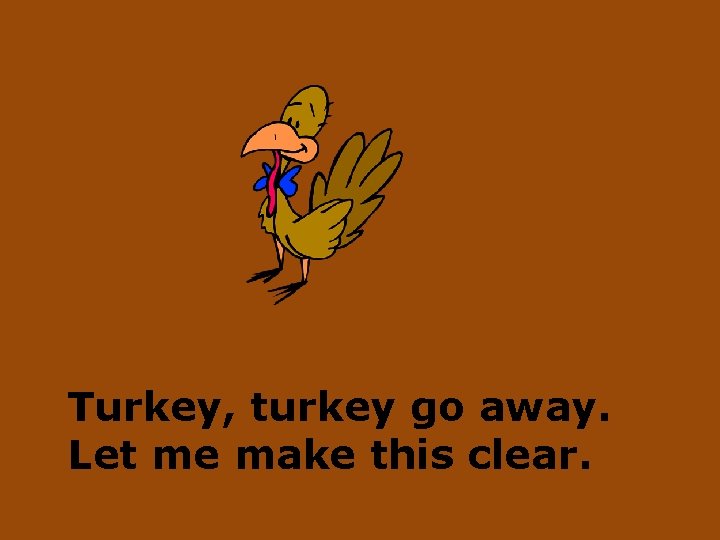 Turkey, turkey go away. Let me make this clear. 