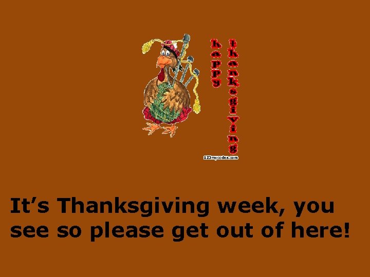 It’s Thanksgiving week, you see so please get out of here! 