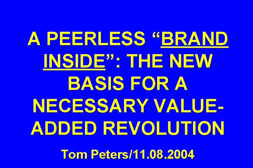 A PEERLESS “BRAND INSIDE”: THE NEW BASIS FOR A NECESSARY VALUEADDED REVOLUTION Tom Peters/11.