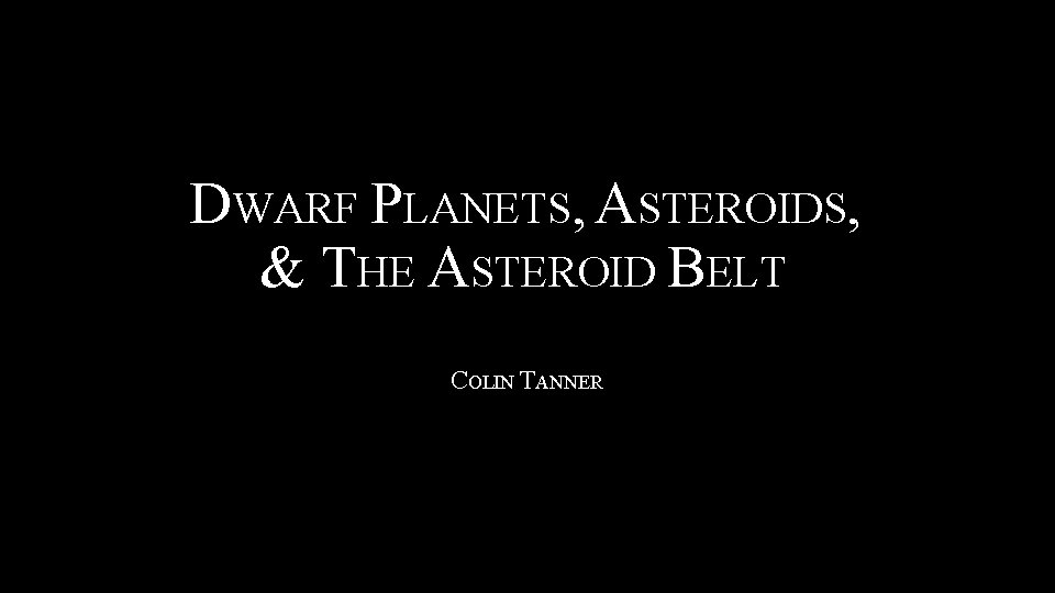 DWARF PLANETS, ASTEROIDS, & THE ASTEROID BELT COLIN TANNER 