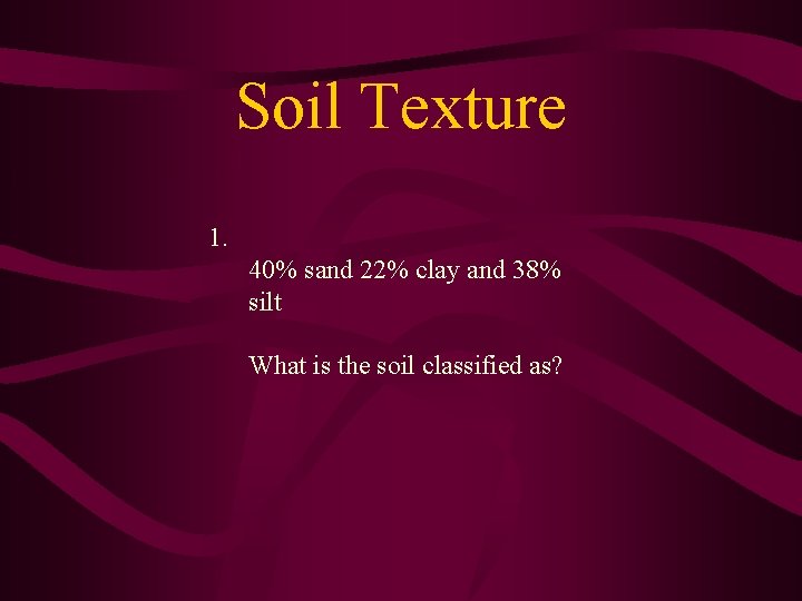 Soil Texture 1. 40% sand 22% clay and 38% silt What is the soil