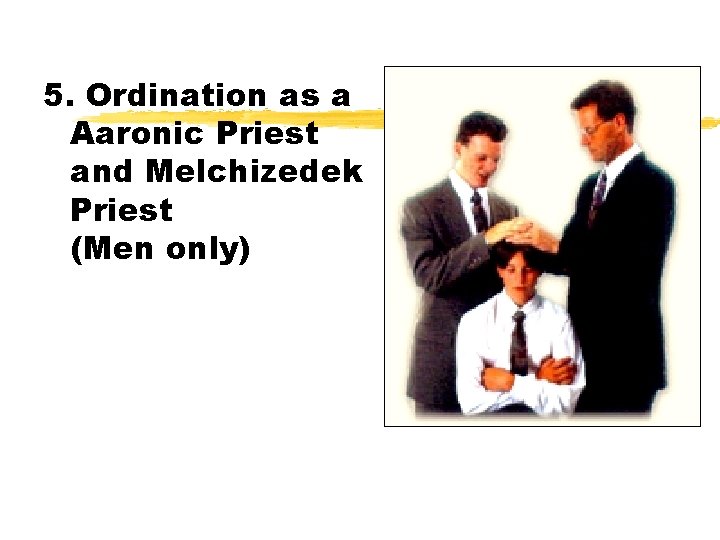 5. Ordination as a Aaronic Priest and Melchizedek Priest (Men only) 