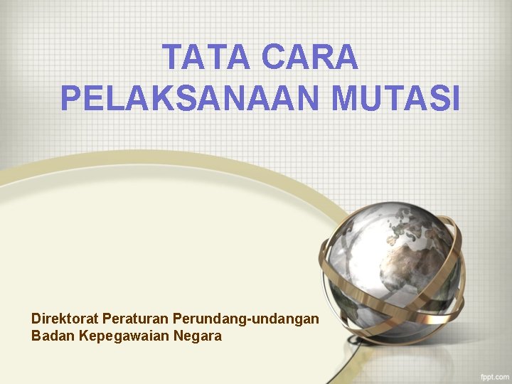 TATA CARA PELAKSANAAN MUTASI Direktorat Peraturan Perundang-undangan Badan Kepegawaian Negara 