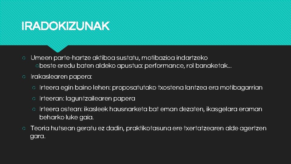 IRADOKIZUNAK ○ Umeen parte-hartze aktiboa sustatu, motibazioa indartzeko ○ beste eredu baten aldeko apustua: