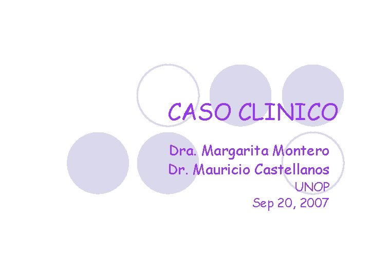 CASO CLINICO Dra. Margarita Montero Dr. Mauricio Castellanos UNOP Sep 20, 2007 