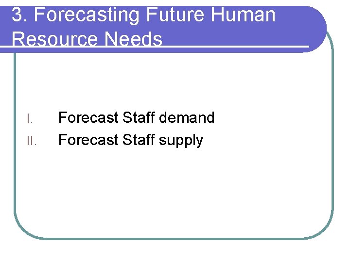 3. Forecasting Future Human Resource Needs I. II. Forecast Staff demand Forecast Staff supply