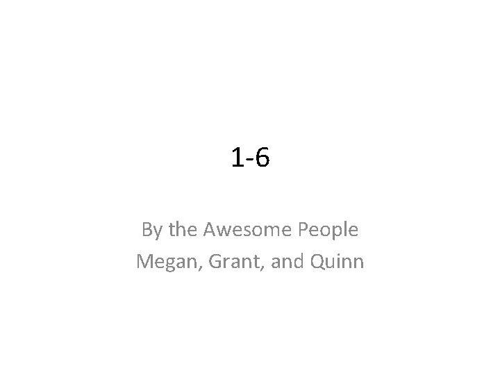 1 -6 By the Awesome People Megan, Grant, and Quinn 