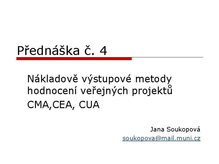 Přednáška č. 4 Nákladově výstupové metody hodnocení veřejných projektů CMA, CEA, CUA Jana Soukopová