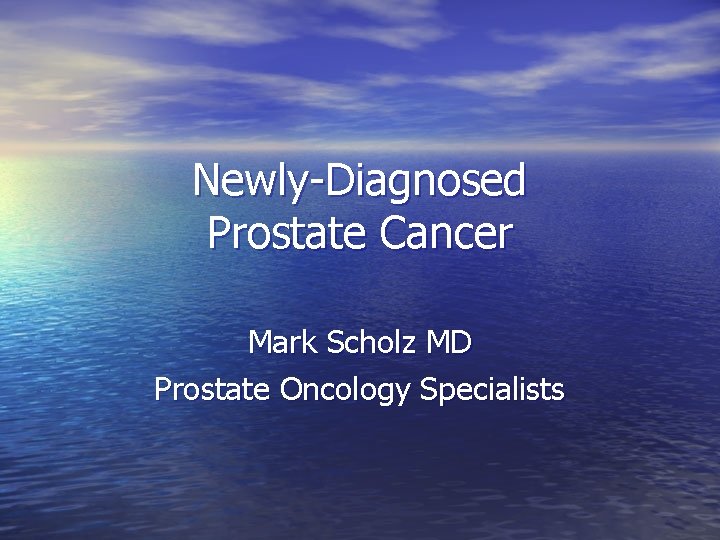 Newly-Diagnosed Prostate Cancer Mark Scholz MD Prostate Oncology Specialists 